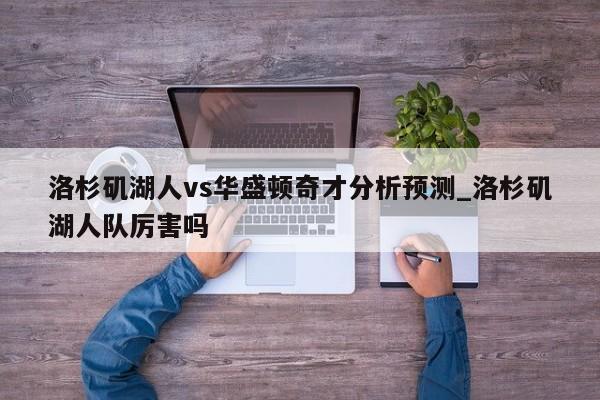 洛杉矶湖人vs华盛顿奇才分析预测_洛杉矶湖人队厉害吗