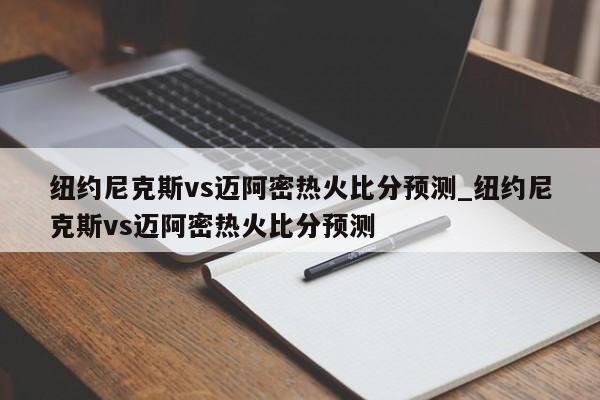 纽约尼克斯vs迈阿密热火比分预测_纽约尼克斯vs迈阿密热火比分预测