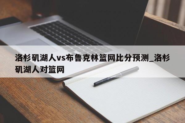 洛杉矶湖人vs布鲁克林篮网比分预测_洛杉矶湖人对篮网