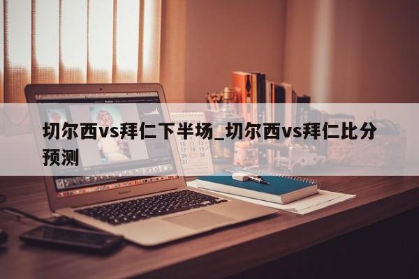 切尔西vs拜仁下半场_切尔西vs拜仁比分预测