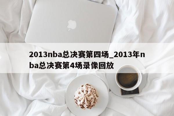 2013nba总决赛第四场_2013年nba总决赛第4场录像回放