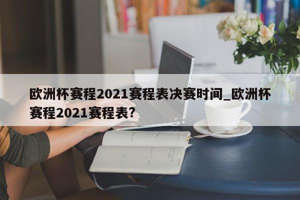 欧洲杯赛程2021赛程表决赛时间_欧洲杯赛程2021赛程表?