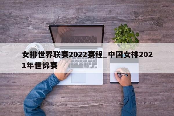 女排世界联赛2022赛程_中国女排2021年世锦赛