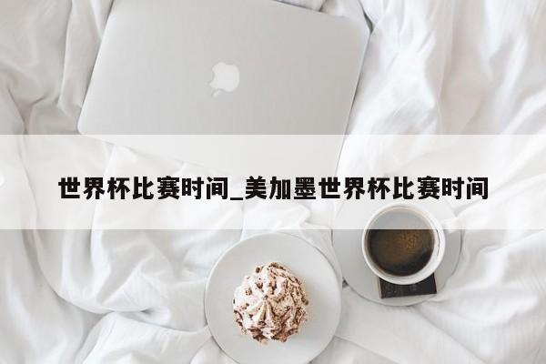 世界杯比赛时间_美加墨世界杯比赛时间