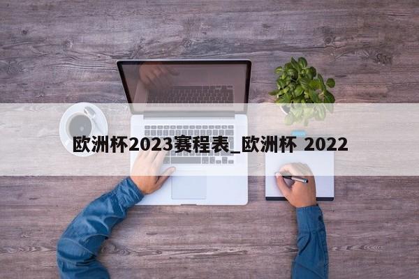 欧洲杯2023赛程表_欧洲杯 2022