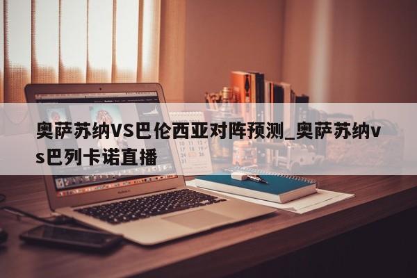 奥萨苏纳VS巴伦西亚对阵预测_奥萨苏纳vs巴列卡诺直播