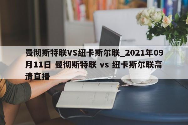 曼彻斯特联VS纽卡斯尔联_2021年09月11日 曼彻斯特联 vs 纽卡斯尔联高清直播