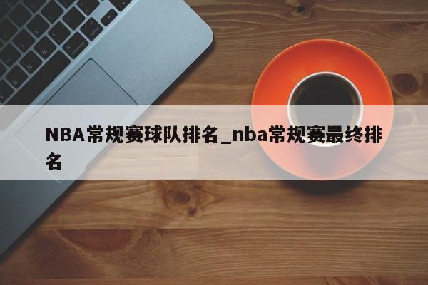 NBA常规赛球队排名_nba常规赛最终排名