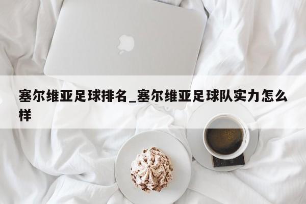 塞尔维亚足球排名_塞尔维亚足球队实力怎么样