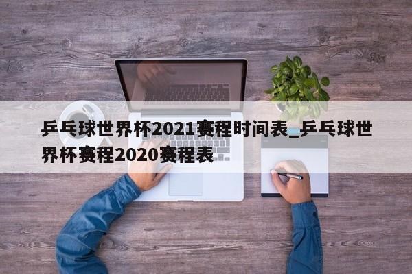 乒乓球世界杯2021赛程时间表_乒乓球世界杯赛程2020赛程表