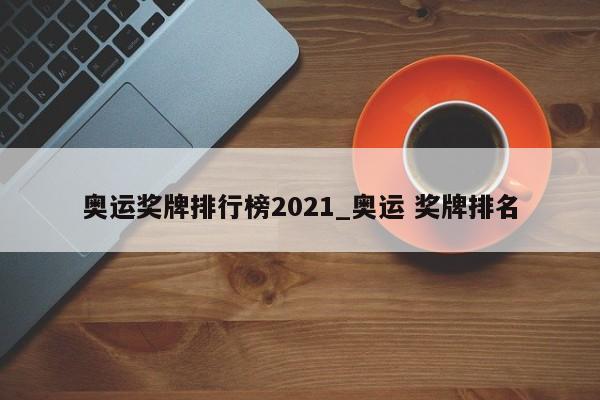 奥运奖牌排行榜2021_奥运 奖牌排名