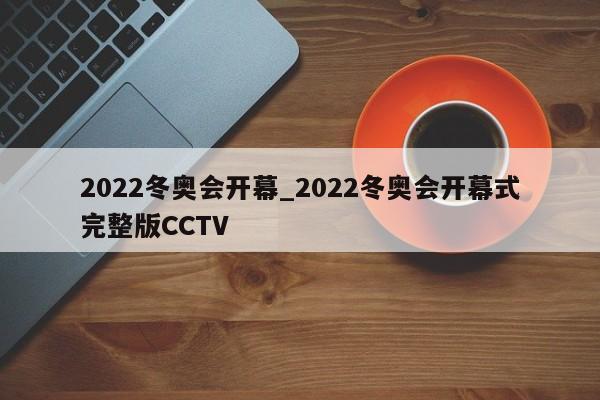 2022冬奥会开幕_2022冬奥会开幕式完整版CCTV