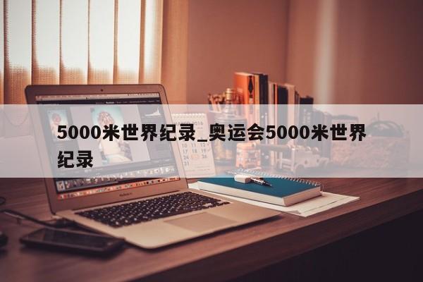 5000米世界纪录_奥运会5000米世界纪录