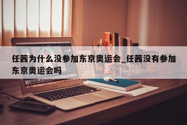 任茜为什么没参加东京奥运会_任茜没有参加东京奥运会吗