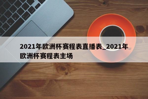 2021年欧洲杯赛程表直播表_2021年欧洲杯赛程表主场