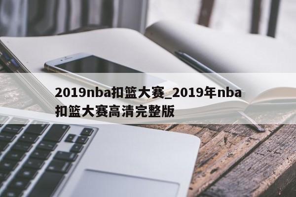2019nba扣篮大赛_2019年nba扣篮大赛高清完整版
