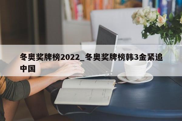 冬奥奖牌榜2022_冬奥奖牌榜韩3金紧追中国