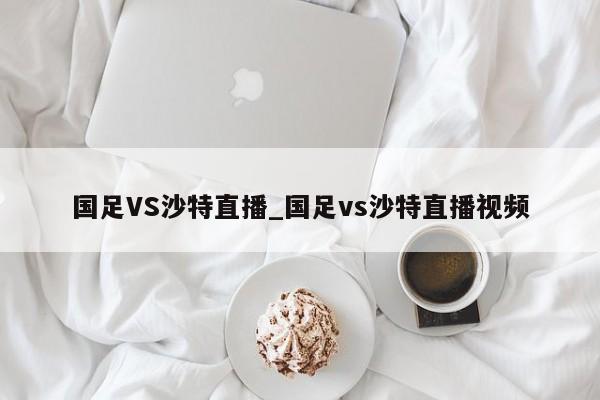 国足VS沙特直播_国足vs沙特直播视频