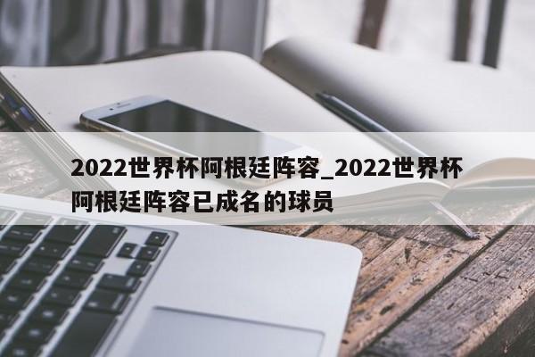 2022世界杯阿根廷阵容_2022世界杯阿根廷阵容已成名的球员