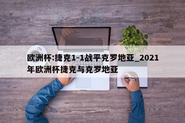 欧洲杯:捷克1-1战平克罗地亚_2021年欧洲杯捷克与克罗地亚