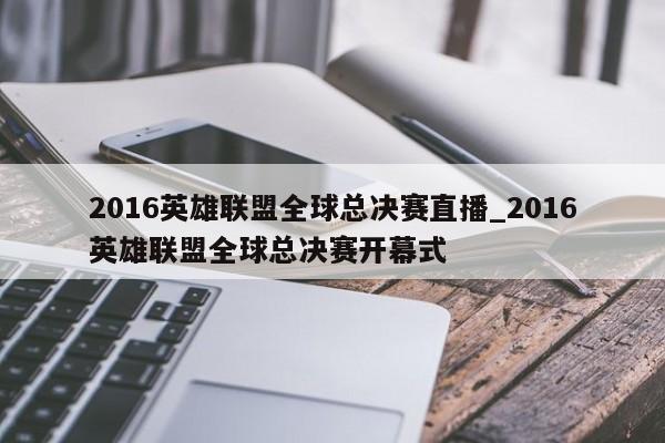 2016英雄联盟全球总决赛直播_2016英雄联盟全球总决赛开幕式