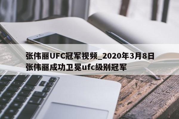 张伟丽UFC冠军视频_2020年3月8日张伟丽成功卫冕ufc级别冠军