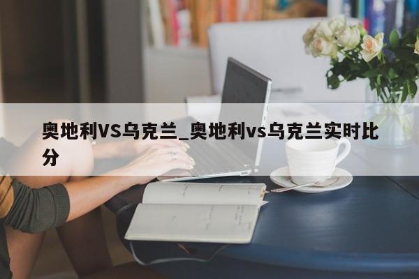 奥地利VS乌克兰_奥地利vs乌克兰实时比分