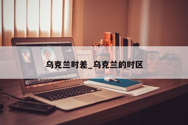 乌克兰时差_乌克兰的时区