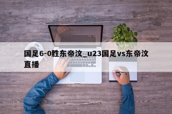 国足6-0胜东帝汶_u23国足vs东帝汶直播