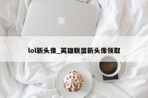 lol新头像_英雄联盟新头像领取