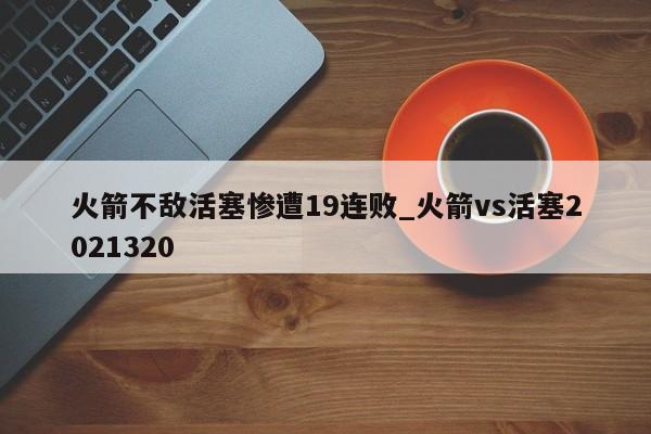 火箭不敌活塞惨遭19连败_火箭vs活塞2021320