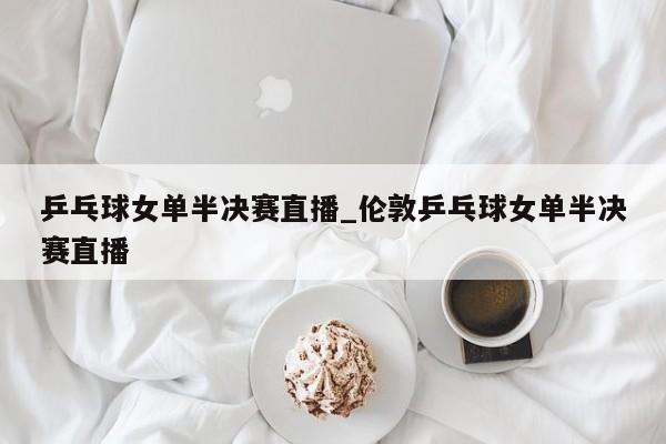 乒乓球女单半决赛直播_伦敦乒乓球女单半决赛直播