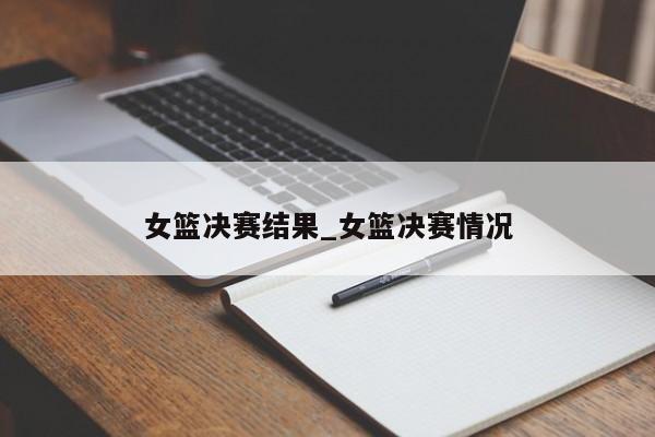 女篮决赛结果_女篮决赛情况