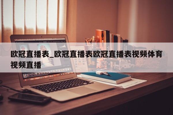 欧冠直播表_欧冠直播表欧冠直播表视频体育视频直播