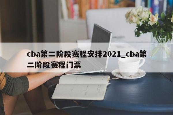 cba第二阶段赛程安排2021_cba第二阶段赛程门票