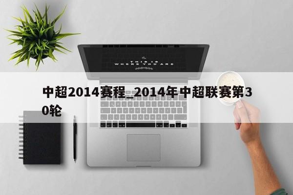 中超2014赛程_2014年中超联赛第30轮