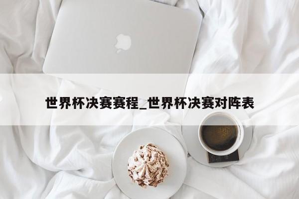 世界杯决赛赛程_世界杯决赛对阵表