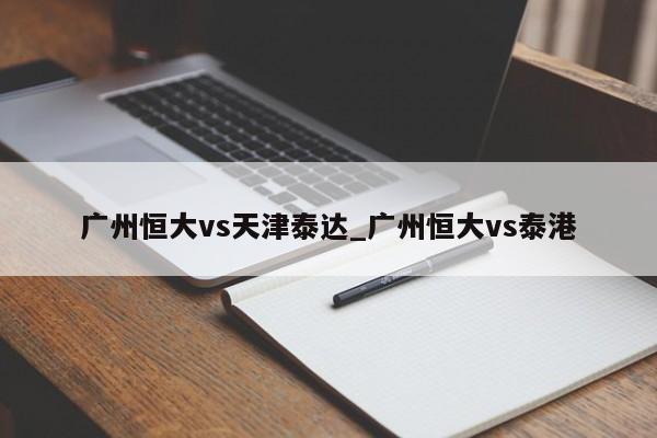 广州恒大vs天津泰达_广州恒大vs泰港