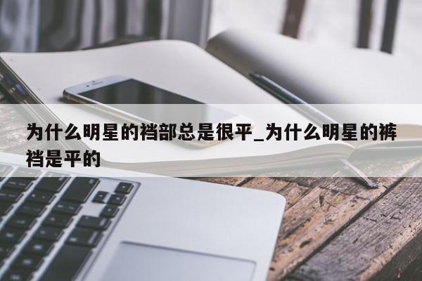 为什么明星的裆部总是很平_为什么明星的裤裆是平的