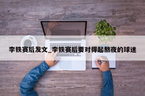 李铁赛后发文_李铁赛后要对得起熬夜的球迷