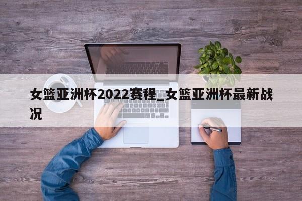 女篮亚洲杯2022赛程_女篮亚洲杯最新战况