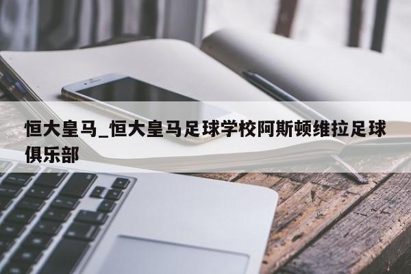 恒大皇马_恒大皇马足球学校阿斯顿维拉足球俱乐部