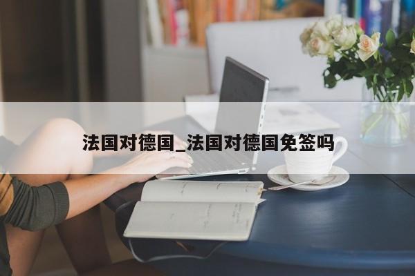 法国对德国_法国对德国免签吗