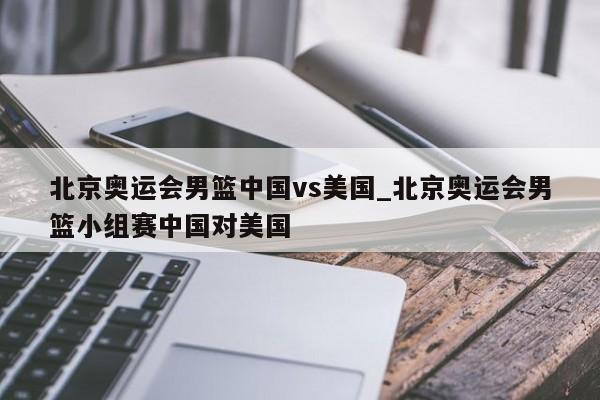 北京奥运会男篮中国vs美国_北京奥运会男篮小组赛中国对美国