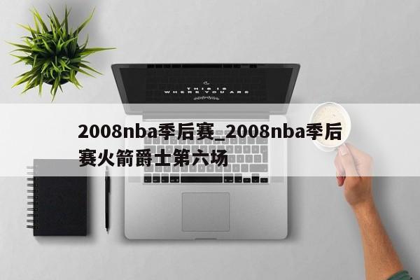2008nba季后赛_2008nba季后赛火箭爵士第六场
