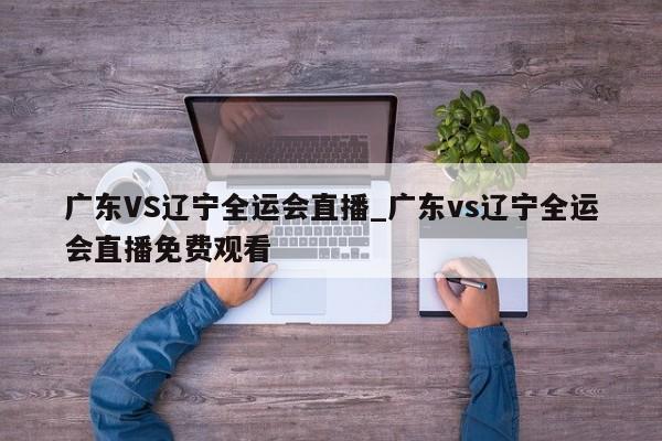 广东VS辽宁全运会直播_广东vs辽宁全运会直播免费观看