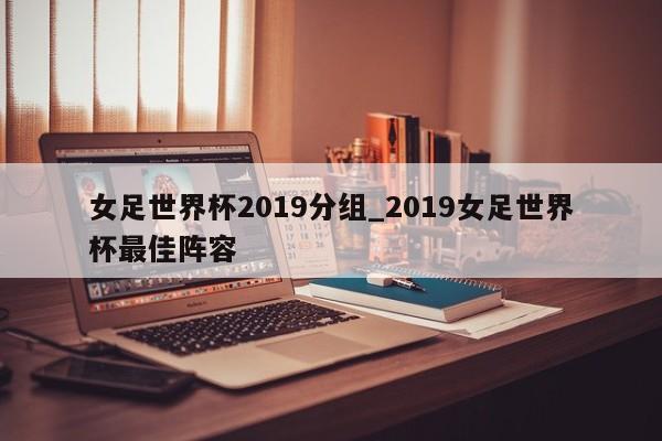女足世界杯2019分组_2019女足世界杯最佳阵容