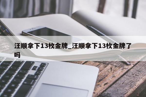 汪顺拿下13枚金牌_汪顺拿下13枚金牌了吗