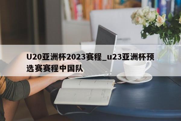U20亚洲杯2023赛程_u23亚洲杯预选赛赛程中国队