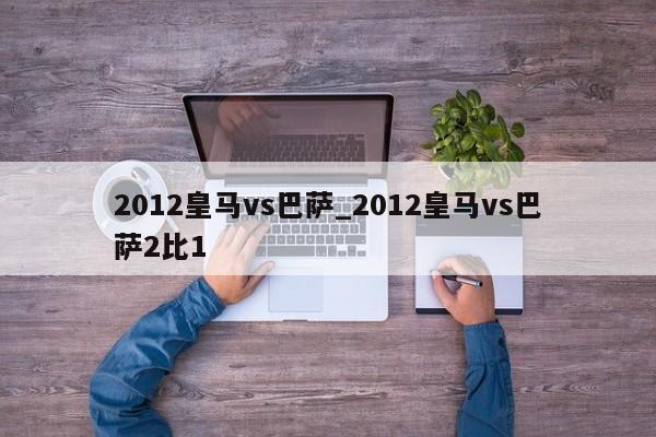 2012皇马vs巴萨_2012皇马vs巴萨2比1